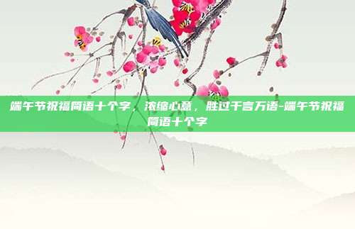 端午节祝福简语十个字,浓缩心意,胜过千言万语-端午节祝福简语十个字