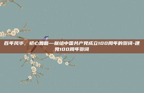 百年风华,初心如磐—献给中国共产党成立100周年的贺词-建党100周年贺词