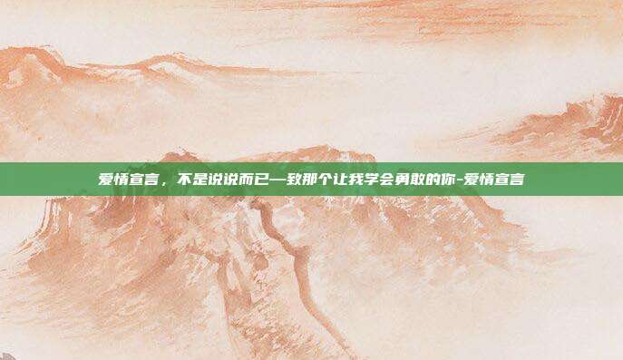 爱情宣言,不是说说而已—致那个让我学会勇敢的你-爱情宣言