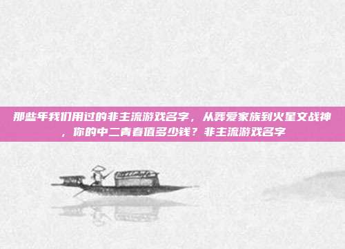 那些年我们用过的非主流游戏名字,从葬爱家族到火星文战神,你的中二青春值多少钱?非主流游戏名字