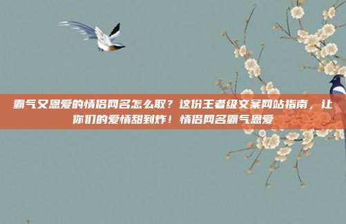 霸气又恩爱的情侣网名怎么取?这份王者级文案网站指南,让你们的爱情甜到炸!情侣网名霸气恩爱