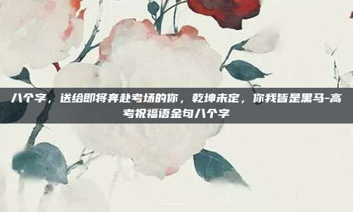 八个字,送给即将奔赴考场的你,乾坤未定,你我皆是黑马-高考祝福语金句八个字