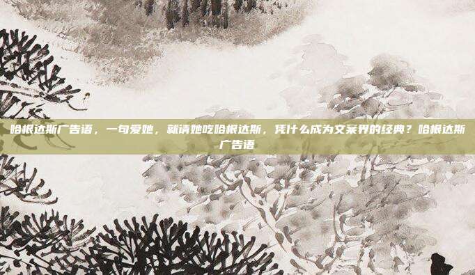 哈根达斯广告语,一句爱她,就请她吃哈根达斯,凭什么成为文案界的经典?哈根达斯广告语