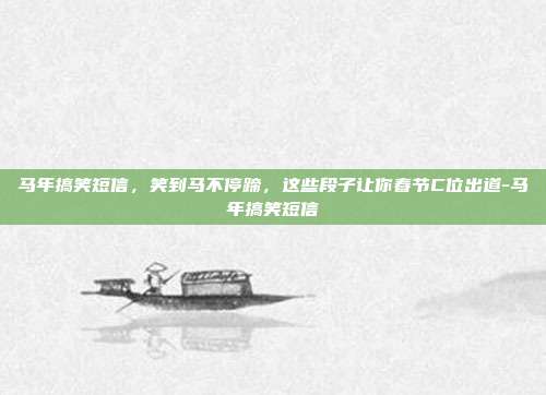 马年搞笑短信,笑到马不停蹄,这些段子让你春节C位出道-马年搞笑短信