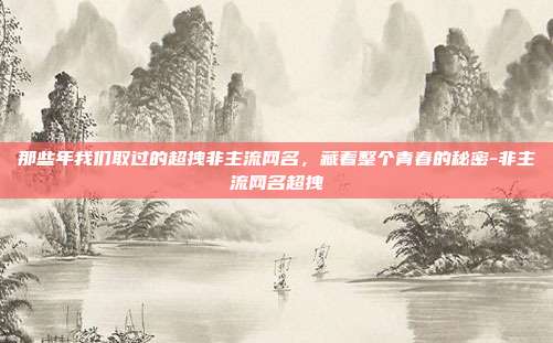 那些年我们取过的超拽非主流网名,藏着整个青春的秘密-非主流网名超拽