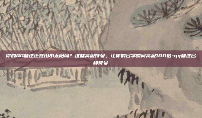 你的QQ备注还在用小太阳吗?这些高级符号,让你的名字瞬间高级100倍-qq备注名称符号