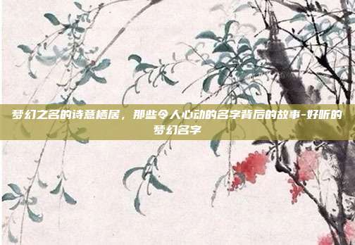 梦幻之名的诗意栖居，那些令人心动的名字背后的故事-好听的梦幻名字