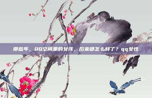 那些年,QQ空间里的女孩,后来都怎么样了?qq女性