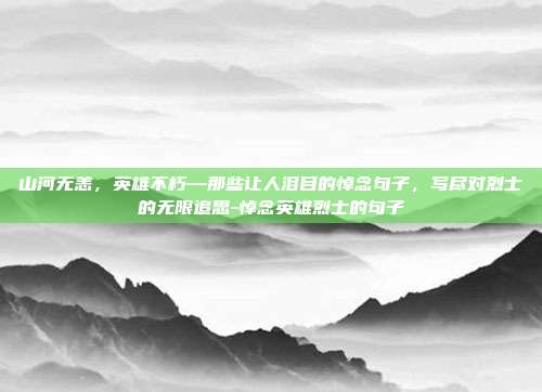 山河无恙,英雄不朽—那些让人泪目的悼念句子,写尽对烈士的无限追思-悼念英雄烈士的句子