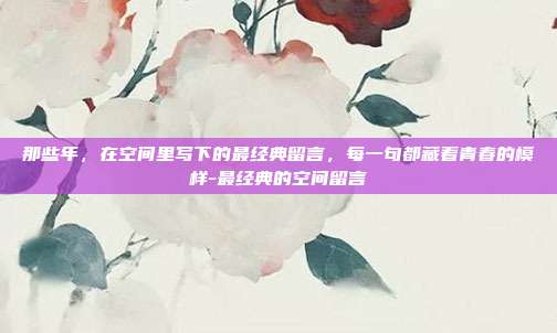 那些年,在空间里写下的最经典留言,每一句都藏着青春的模样-最经典的空间留言
