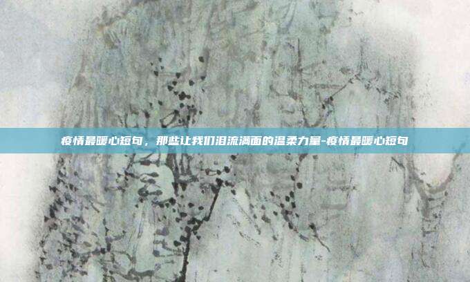 疫情最暖心短句,那些让我们泪流满面的温柔力量-疫情最暖心短句
