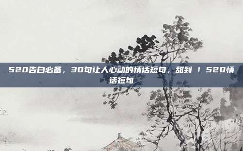 520告白必备,30句让人心动的情话短句,甜到齁!520情话短句