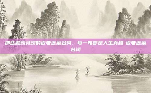 那些触动灵魂的返老还童台词,每一句都是人生真相-返老还童台词