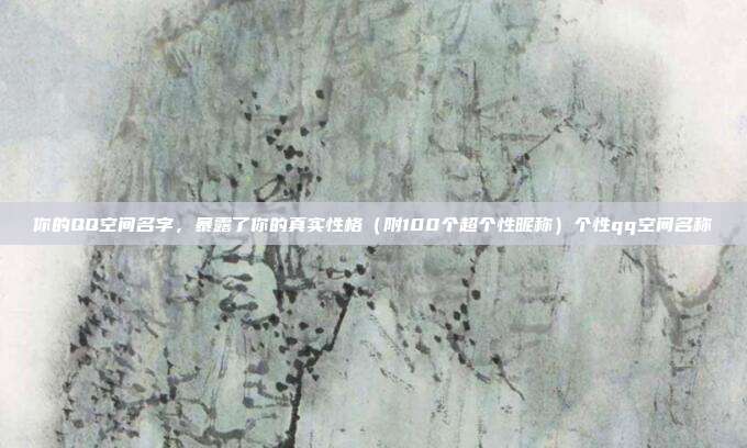 你的QQ空间名字,暴露了你的真实性格(附100个超个性昵称)个性qq空间名称