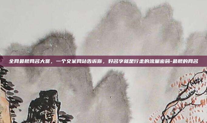 全网最靓网名大赏,一个文案网站告诉你,好名字就是行走的流量密码-最靓的网名