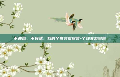 不迎合,不将就,我的个性交友宣言-个性交友宣言