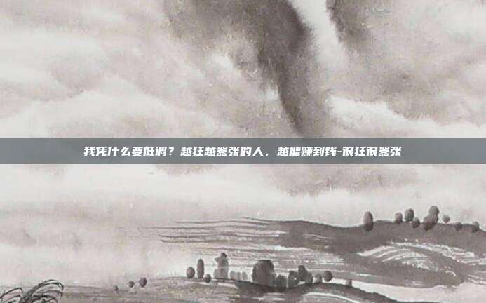 我凭什么要低调?越狂越嚣张的人,越能赚到钱-很狂很嚣张