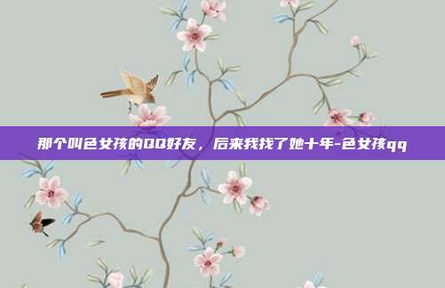 那个叫色女孩的QQ好友,后来我找了她十年-色女孩qq