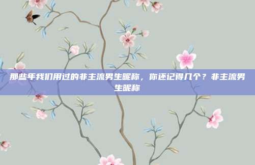 那些年我们用过的非主流男生昵称,你还记得几个?非主流男生昵称