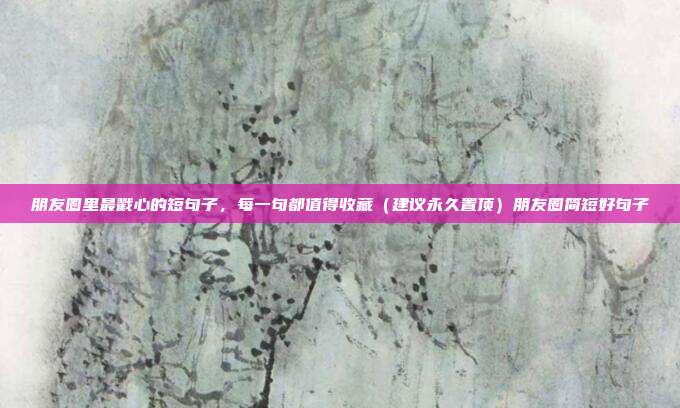 朋友圈里最戳心的短句子，每一句都值得收藏（建议永久置顶）朋友圈简短好句子