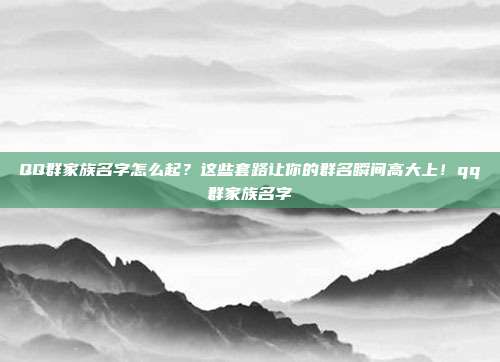 QQ群家族名字怎么起?这些套路让你的群名瞬间高大上!qq群家族名字