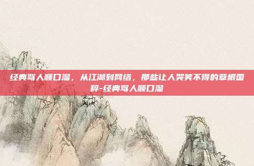 经典骂人顺口溜,从江湖到网络,那些让人哭笑不得的草根国粹-经典骂人顺口溜