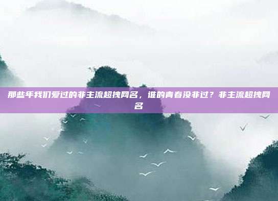 那些年我们爱过的非主流超拽网名,谁的青春没非过?非主流超拽网名