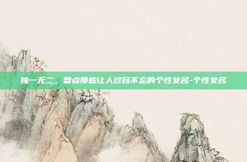 独一无二,盘点那些让人过目不忘的个性女名-个性女名