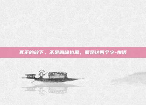 真正的放下,不是删除拉黑,而是这四个字-禅语
