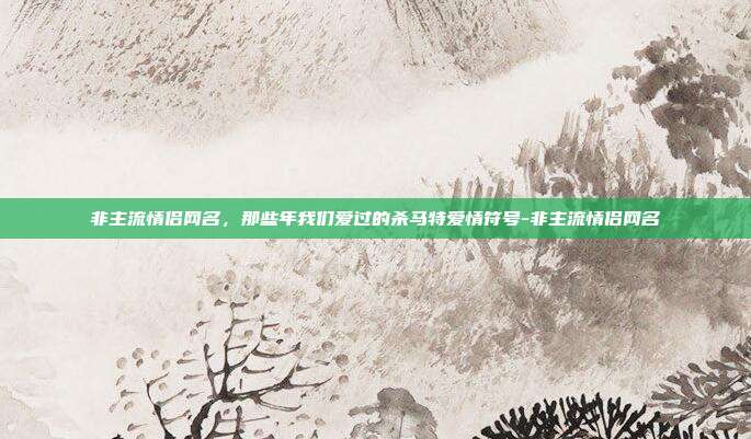 非主流情侣网名,那些年我们爱过的杀马特爱情符号-非主流情侣网名
