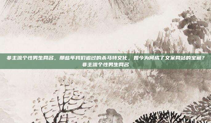非主流个性男生网名,那些年我们追过的杀马特文化,如今为何成了文案网站的宝藏?非主流个性男生网名