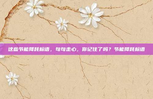 这些节能降耗标语,句句走心,你记住了吗?节能降耗标语
