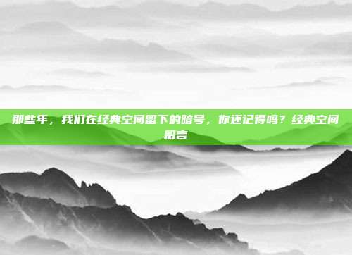 那些年,我们在经典空间留下的暗号,你还记得吗?经典空间留言
