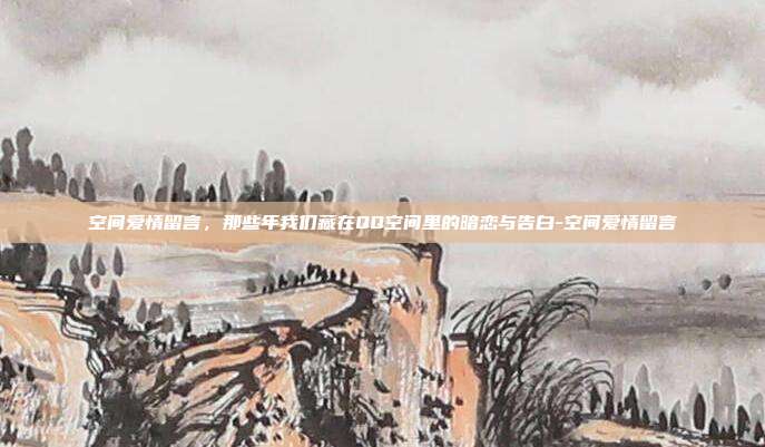 空间爱情留言,那些年我们藏在QQ空间里的暗恋与告白-空间爱情留言