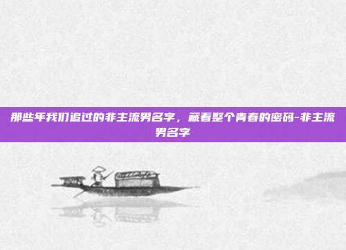 那些年我们追过的非主流男名字,藏着整个青春的密码-非主流男名字