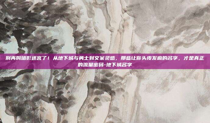 别再叫暗影迷宫了!从地下城与勇士到文案灵感,那些让你头皮发麻的名字,才是真正的流量密码-地下城名字