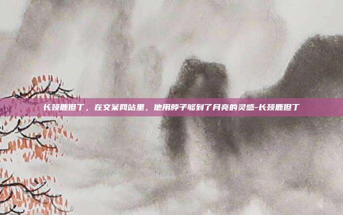 长颈鹿但丁,在文案网站里,他用脖子够到了月亮的灵感-长颈鹿但丁