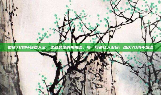 国庆70周年短语大全,这些最燃的祝福语,每一句都让人泪目!国庆70周年短语