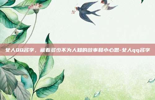 女人QQ名字,藏着多少不为人知的故事和小心思-女人qq名字