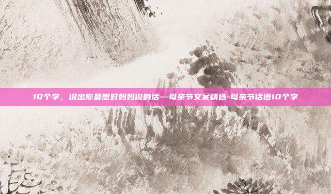 10个字,说出你最想对妈妈说的话—母亲节文案精选-母亲节话语10个字