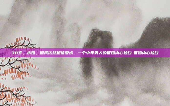 38岁，未婚，但我依然相信爱情，一个中年男人的征婚内心独白-征婚内心独白