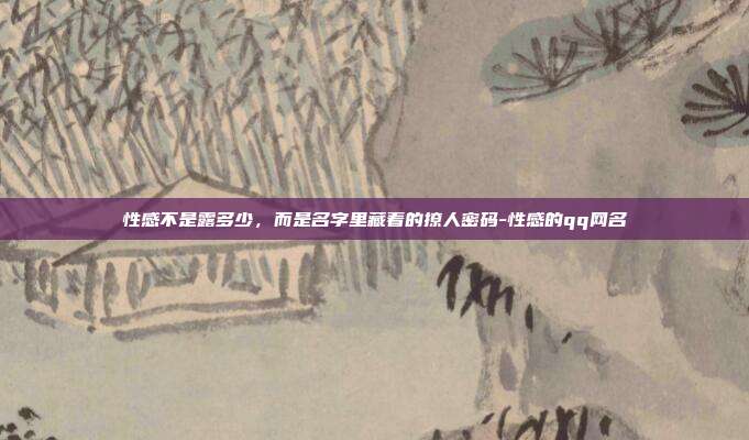 性感不是露多少,而是名字里藏着的撩人密码-性感的qq网名