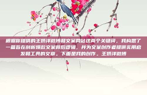根据你提供的王娇洋微博和文案网站这两个关键词,我构思了一篇旨在剖析爆款文案背后逻辑,并为文案创作者提供实用启发和工具的文章。下面是我的创作。王娇洋微博