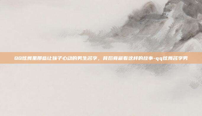 QQ炫舞里那些让妹子心动的男生名字,背后竟藏着这样的故事-qq炫舞名字男