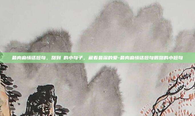 最肉麻情话短句,甜到齁的小句子,藏着最深的爱-最肉麻情话短句很甜的小短句