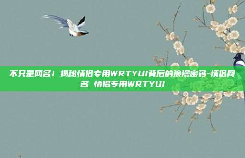 不只是网名!揭秘情侣专用WRTYUI背后的浪漫密码-情侣网名 情侣专用WRTYUI