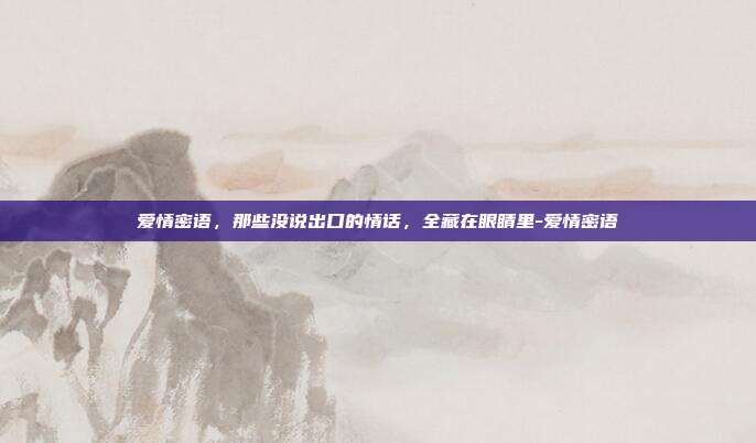 爱情密语,那些没说出口的情话,全藏在眼睛里-爱情密语