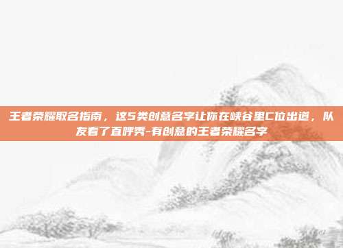 王者荣耀取名指南,这5类创意名字让你在峡谷里C位出道,队友看了直呼秀-有创意的王者荣耀名字
