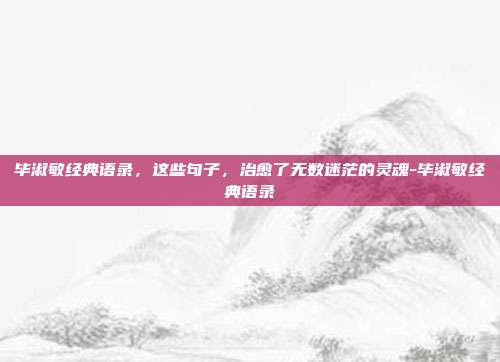 毕淑敏经典语录,这些句子,治愈了无数迷茫的灵魂-毕淑敏经典语录