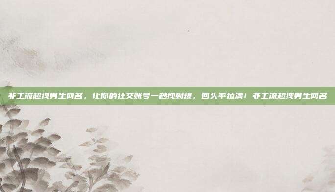 非主流超拽男生网名,让你的社交账号一秒拽到爆,回头率拉满!非主流超拽男生网名